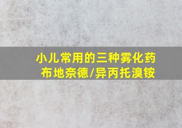 小儿常用的三种雾化药 布地奈德/异丙托溴铵